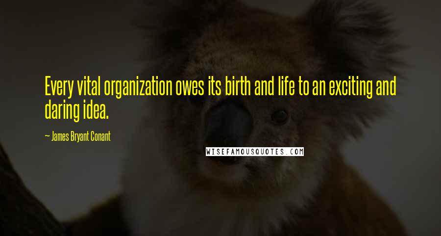 James Bryant Conant Quotes: Every vital organization owes its birth and life to an exciting and daring idea.