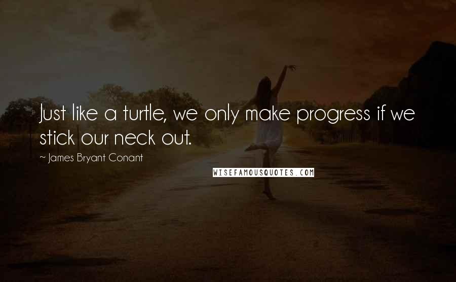 James Bryant Conant Quotes: Just like a turtle, we only make progress if we stick our neck out.