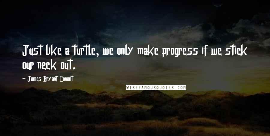 James Bryant Conant Quotes: Just like a turtle, we only make progress if we stick our neck out.