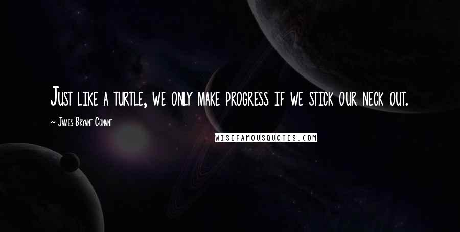 James Bryant Conant Quotes: Just like a turtle, we only make progress if we stick our neck out.