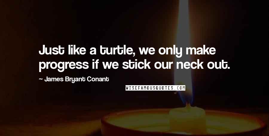 James Bryant Conant Quotes: Just like a turtle, we only make progress if we stick our neck out.