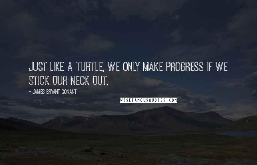 James Bryant Conant Quotes: Just like a turtle, we only make progress if we stick our neck out.