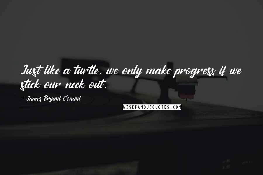 James Bryant Conant Quotes: Just like a turtle, we only make progress if we stick our neck out.