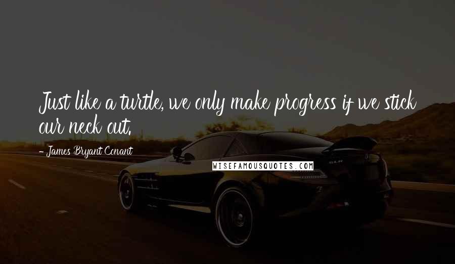 James Bryant Conant Quotes: Just like a turtle, we only make progress if we stick our neck out.