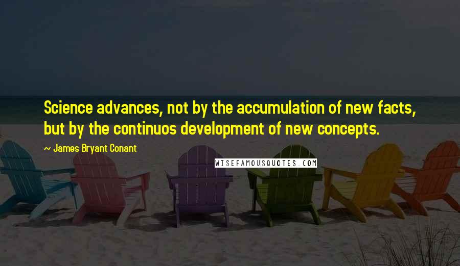 James Bryant Conant Quotes: Science advances, not by the accumulation of new facts, but by the continuos development of new concepts.