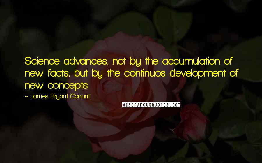 James Bryant Conant Quotes: Science advances, not by the accumulation of new facts, but by the continuos development of new concepts.