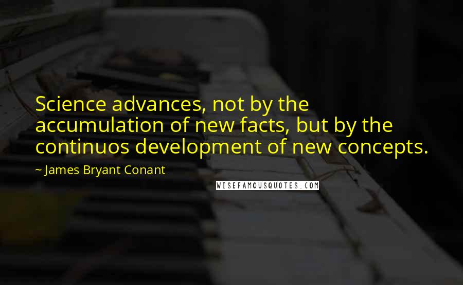 James Bryant Conant Quotes: Science advances, not by the accumulation of new facts, but by the continuos development of new concepts.