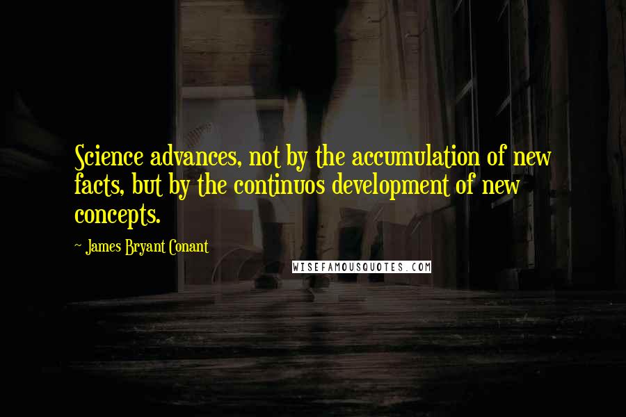 James Bryant Conant Quotes: Science advances, not by the accumulation of new facts, but by the continuos development of new concepts.