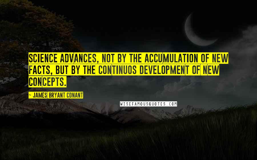 James Bryant Conant Quotes: Science advances, not by the accumulation of new facts, but by the continuos development of new concepts.