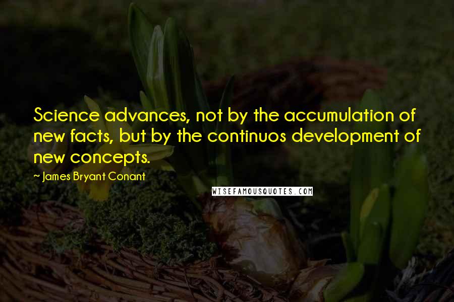 James Bryant Conant Quotes: Science advances, not by the accumulation of new facts, but by the continuos development of new concepts.