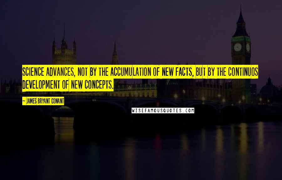 James Bryant Conant Quotes: Science advances, not by the accumulation of new facts, but by the continuos development of new concepts.