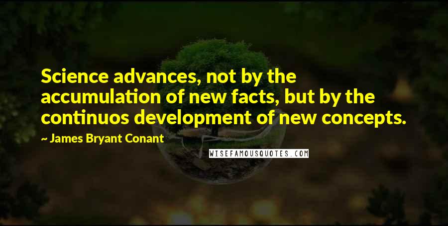 James Bryant Conant Quotes: Science advances, not by the accumulation of new facts, but by the continuos development of new concepts.