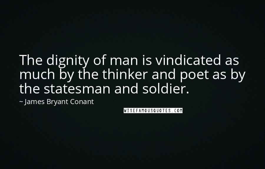 James Bryant Conant Quotes: The dignity of man is vindicated as much by the thinker and poet as by the statesman and soldier.