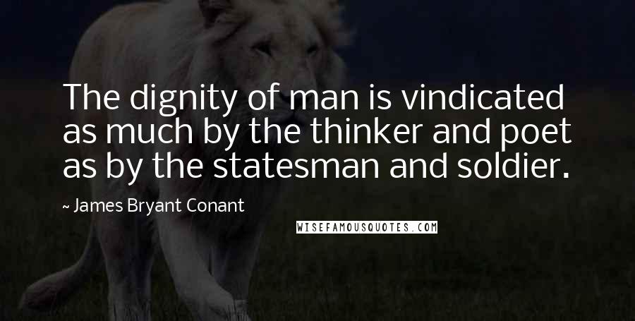 James Bryant Conant Quotes: The dignity of man is vindicated as much by the thinker and poet as by the statesman and soldier.