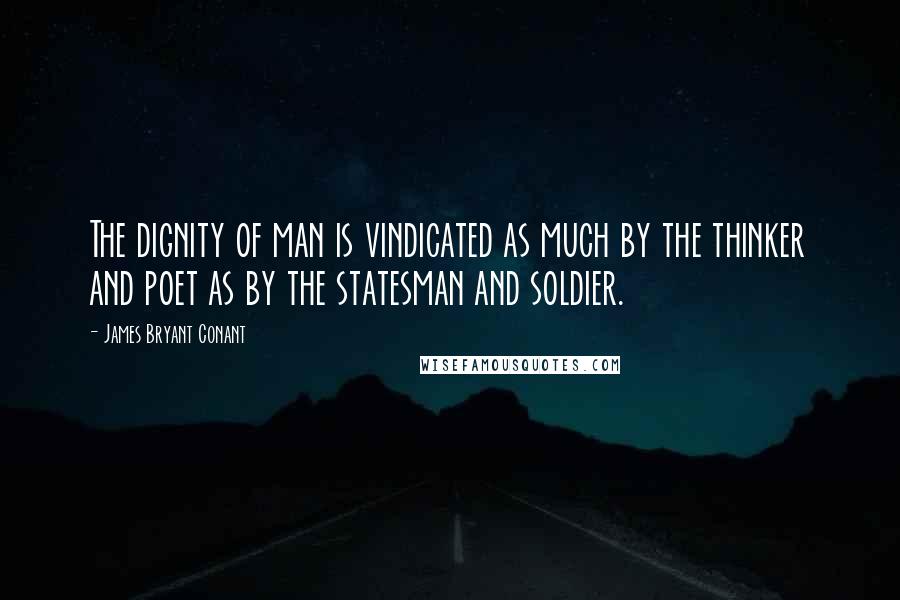 James Bryant Conant Quotes: The dignity of man is vindicated as much by the thinker and poet as by the statesman and soldier.