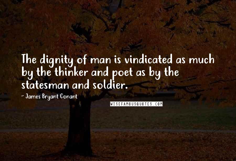 James Bryant Conant Quotes: The dignity of man is vindicated as much by the thinker and poet as by the statesman and soldier.