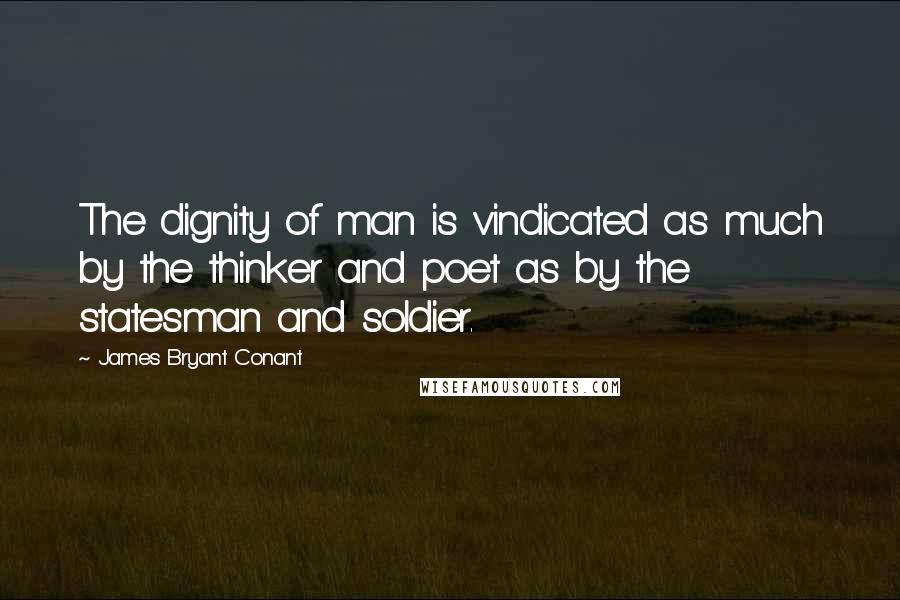 James Bryant Conant Quotes: The dignity of man is vindicated as much by the thinker and poet as by the statesman and soldier.