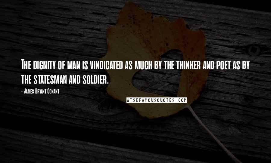 James Bryant Conant Quotes: The dignity of man is vindicated as much by the thinker and poet as by the statesman and soldier.