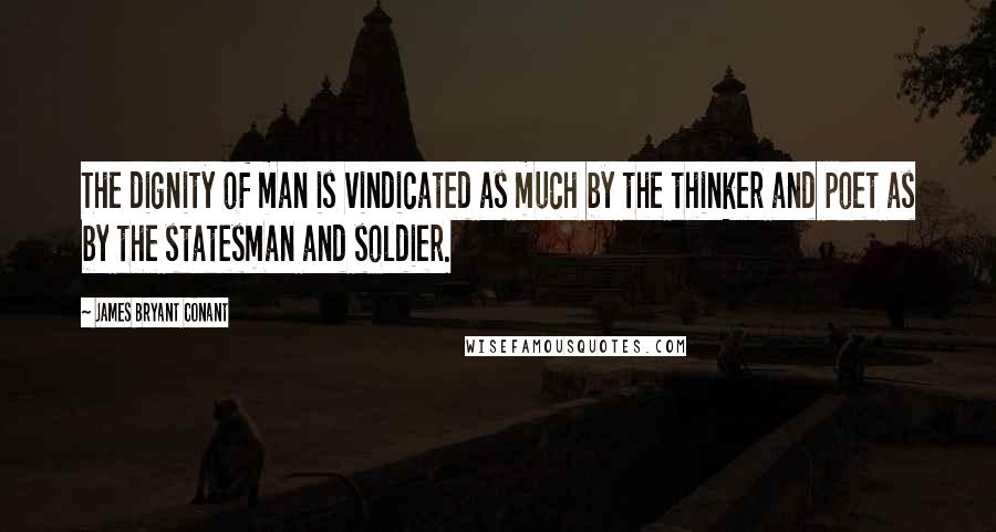 James Bryant Conant Quotes: The dignity of man is vindicated as much by the thinker and poet as by the statesman and soldier.