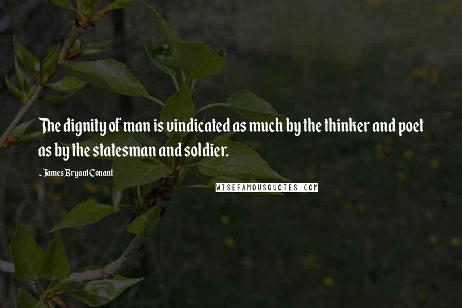 James Bryant Conant Quotes: The dignity of man is vindicated as much by the thinker and poet as by the statesman and soldier.