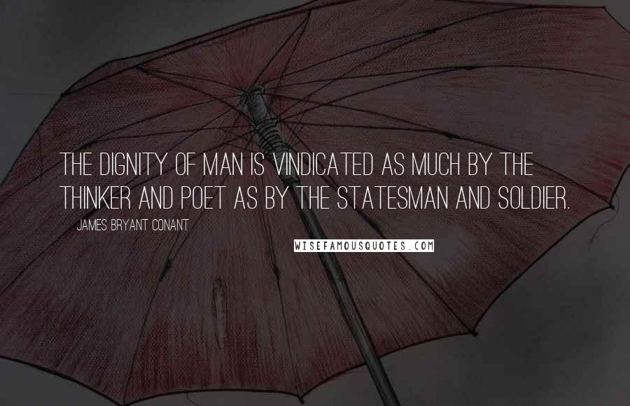 James Bryant Conant Quotes: The dignity of man is vindicated as much by the thinker and poet as by the statesman and soldier.