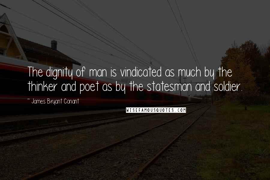 James Bryant Conant Quotes: The dignity of man is vindicated as much by the thinker and poet as by the statesman and soldier.