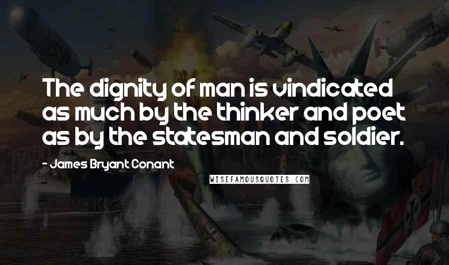 James Bryant Conant Quotes: The dignity of man is vindicated as much by the thinker and poet as by the statesman and soldier.