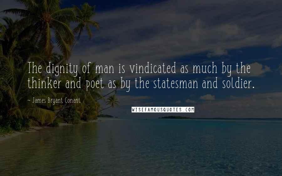 James Bryant Conant Quotes: The dignity of man is vindicated as much by the thinker and poet as by the statesman and soldier.