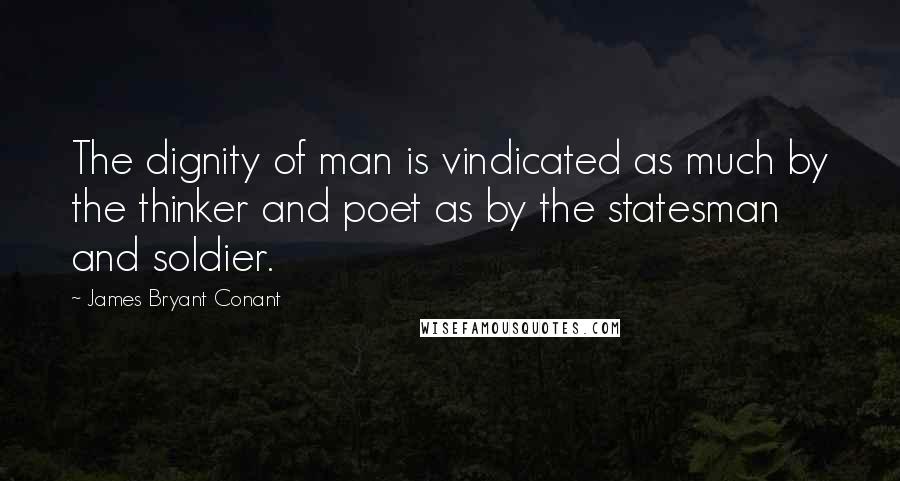 James Bryant Conant Quotes: The dignity of man is vindicated as much by the thinker and poet as by the statesman and soldier.