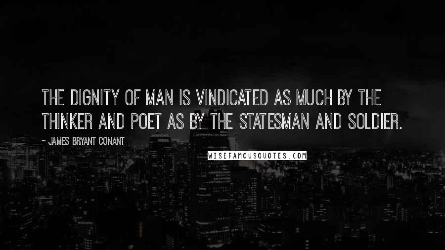 James Bryant Conant Quotes: The dignity of man is vindicated as much by the thinker and poet as by the statesman and soldier.