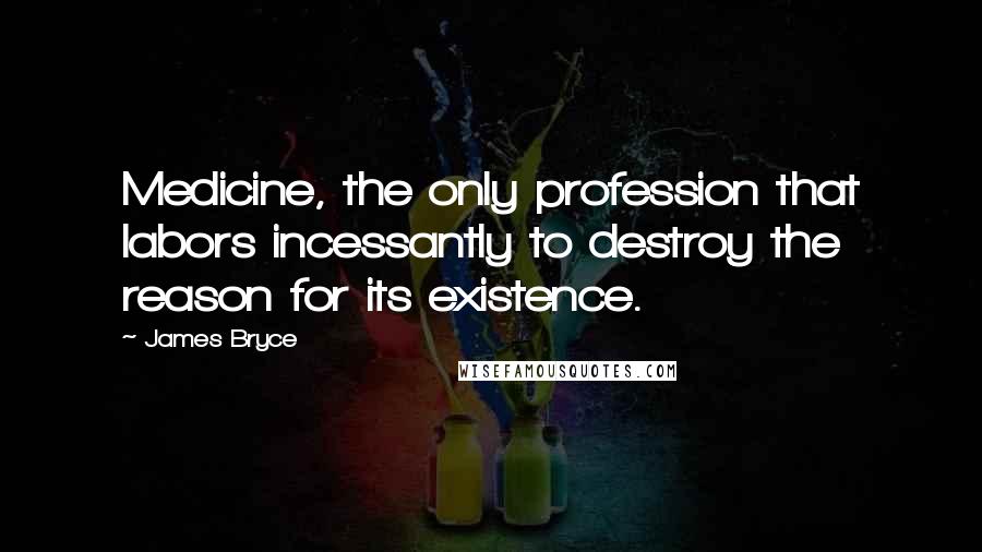 James Bryce Quotes: Medicine, the only profession that labors incessantly to destroy the reason for its existence.