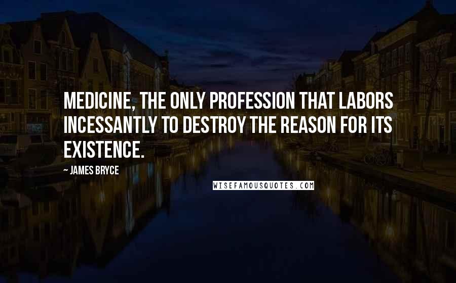 James Bryce Quotes: Medicine, the only profession that labors incessantly to destroy the reason for its existence.