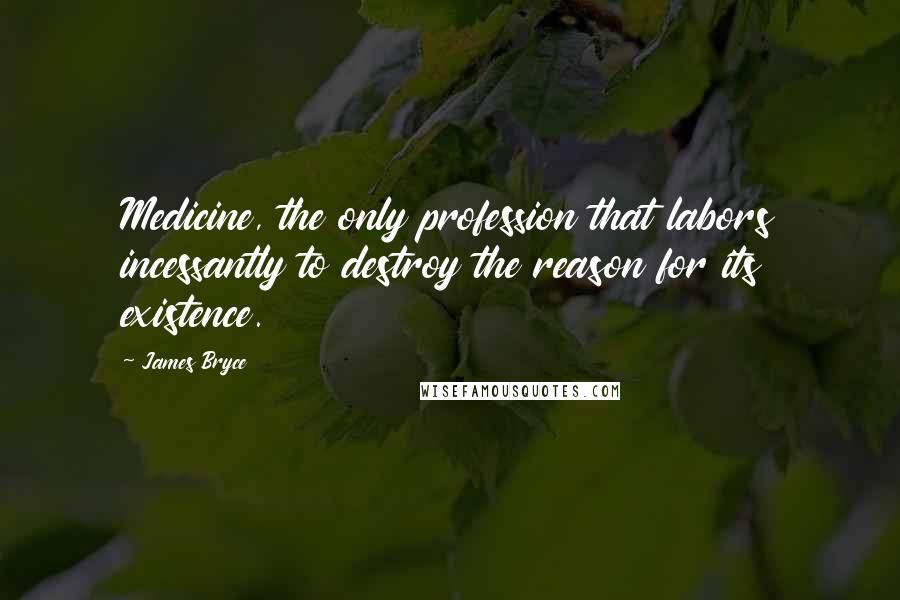 James Bryce Quotes: Medicine, the only profession that labors incessantly to destroy the reason for its existence.