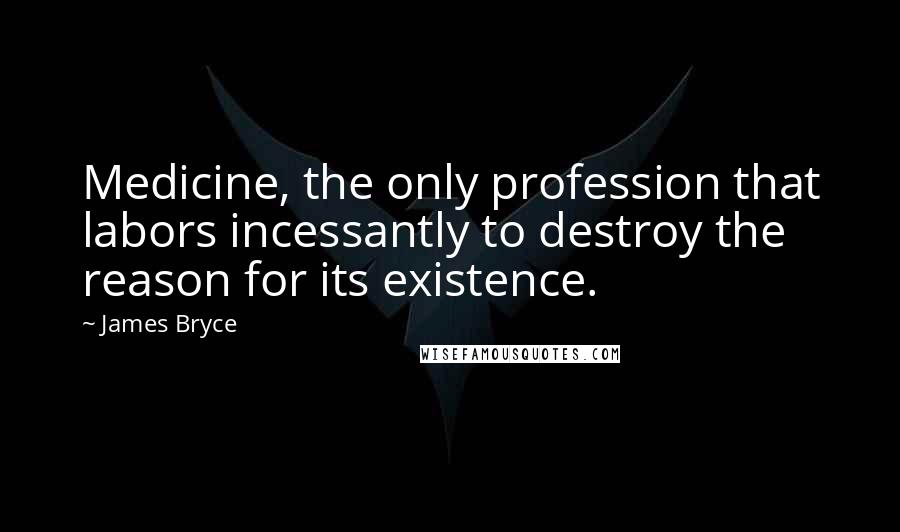 James Bryce Quotes: Medicine, the only profession that labors incessantly to destroy the reason for its existence.