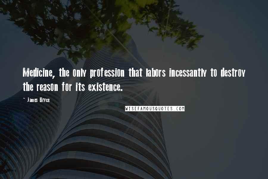 James Bryce Quotes: Medicine, the only profession that labors incessantly to destroy the reason for its existence.