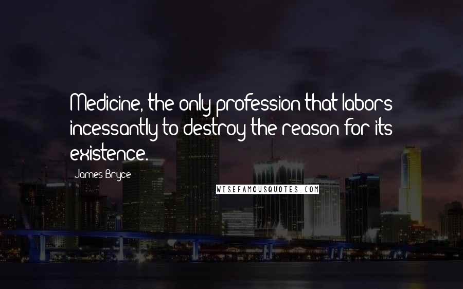 James Bryce Quotes: Medicine, the only profession that labors incessantly to destroy the reason for its existence.