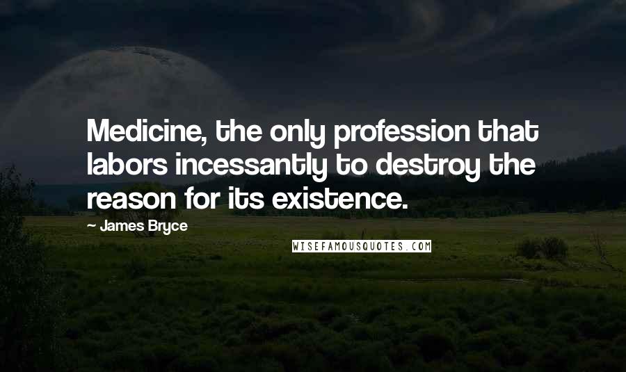 James Bryce Quotes: Medicine, the only profession that labors incessantly to destroy the reason for its existence.