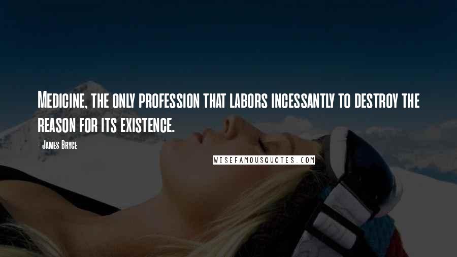 James Bryce Quotes: Medicine, the only profession that labors incessantly to destroy the reason for its existence.