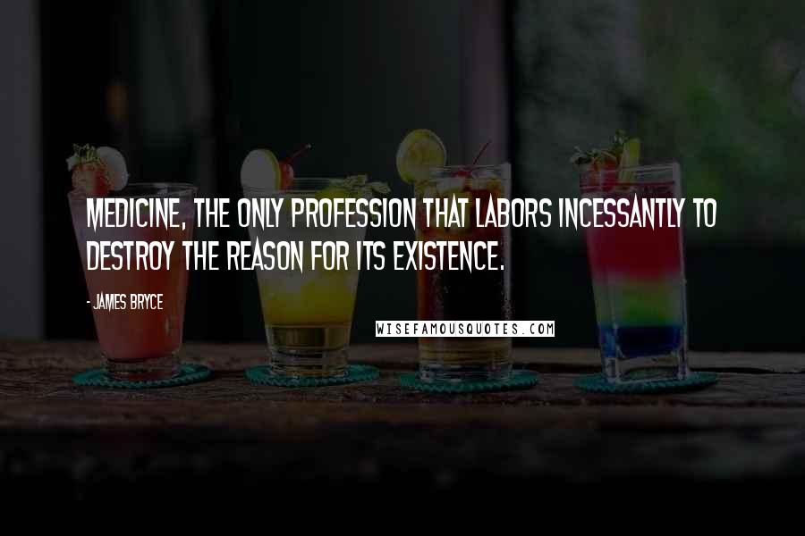 James Bryce Quotes: Medicine, the only profession that labors incessantly to destroy the reason for its existence.