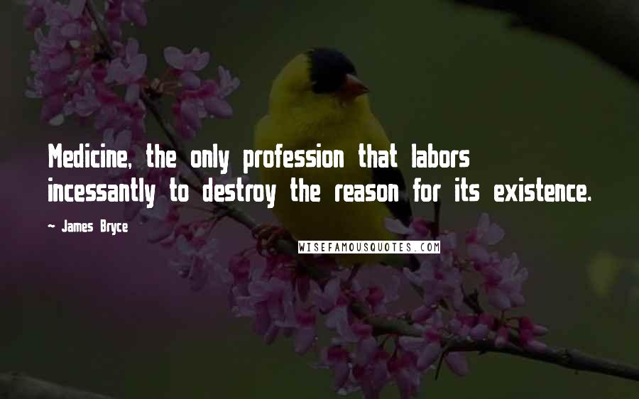 James Bryce Quotes: Medicine, the only profession that labors incessantly to destroy the reason for its existence.