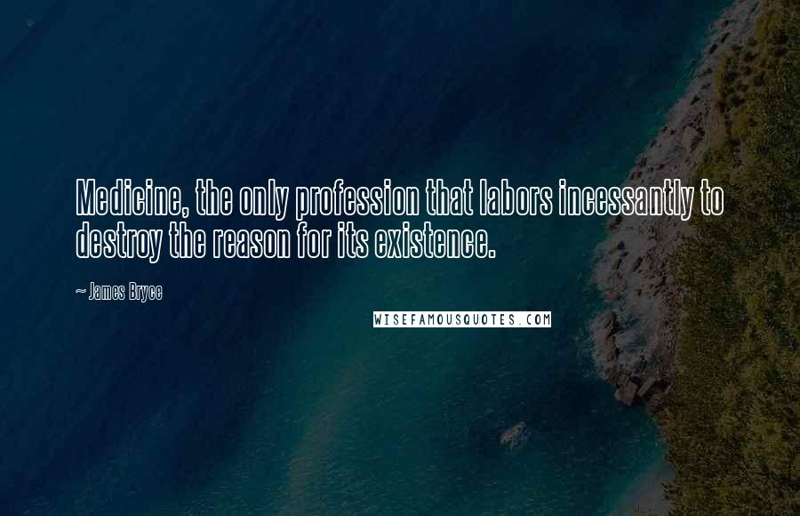 James Bryce Quotes: Medicine, the only profession that labors incessantly to destroy the reason for its existence.