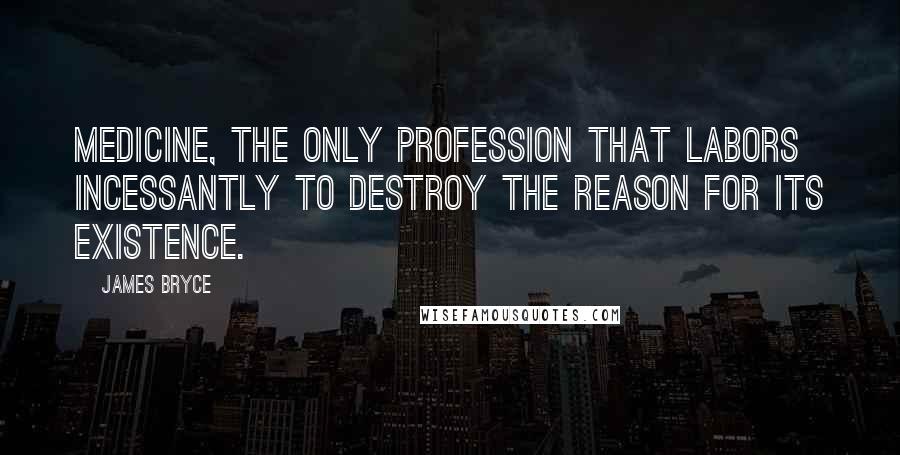 James Bryce Quotes: Medicine, the only profession that labors incessantly to destroy the reason for its existence.