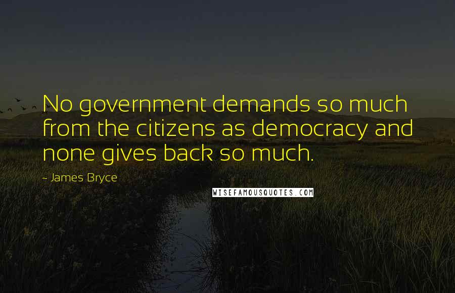 James Bryce Quotes: No government demands so much from the citizens as democracy and none gives back so much.