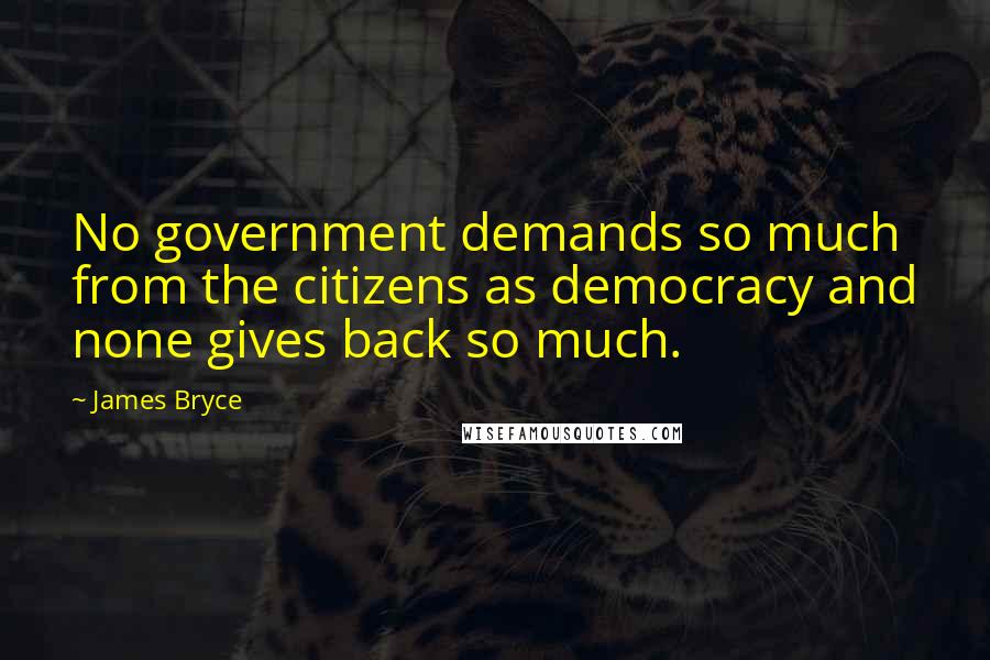 James Bryce Quotes: No government demands so much from the citizens as democracy and none gives back so much.