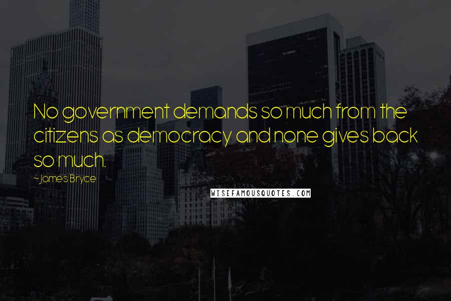 James Bryce Quotes: No government demands so much from the citizens as democracy and none gives back so much.