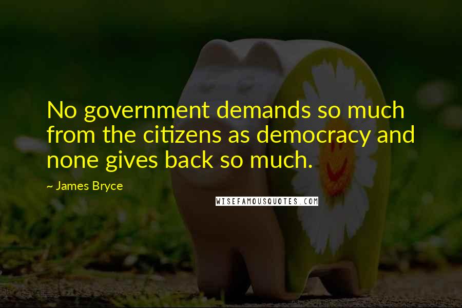 James Bryce Quotes: No government demands so much from the citizens as democracy and none gives back so much.