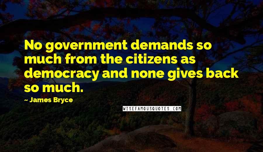 James Bryce Quotes: No government demands so much from the citizens as democracy and none gives back so much.