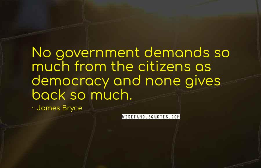 James Bryce Quotes: No government demands so much from the citizens as democracy and none gives back so much.