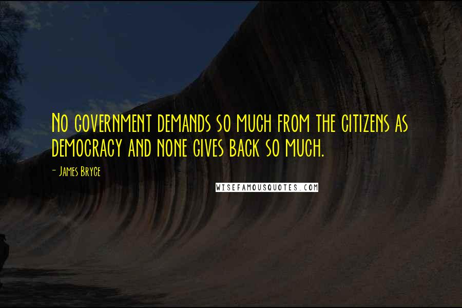 James Bryce Quotes: No government demands so much from the citizens as democracy and none gives back so much.