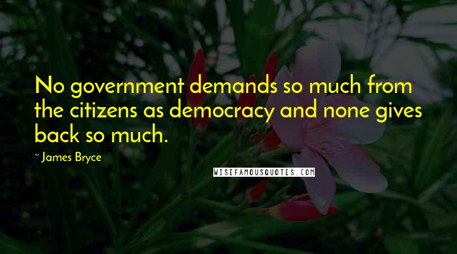 James Bryce Quotes: No government demands so much from the citizens as democracy and none gives back so much.